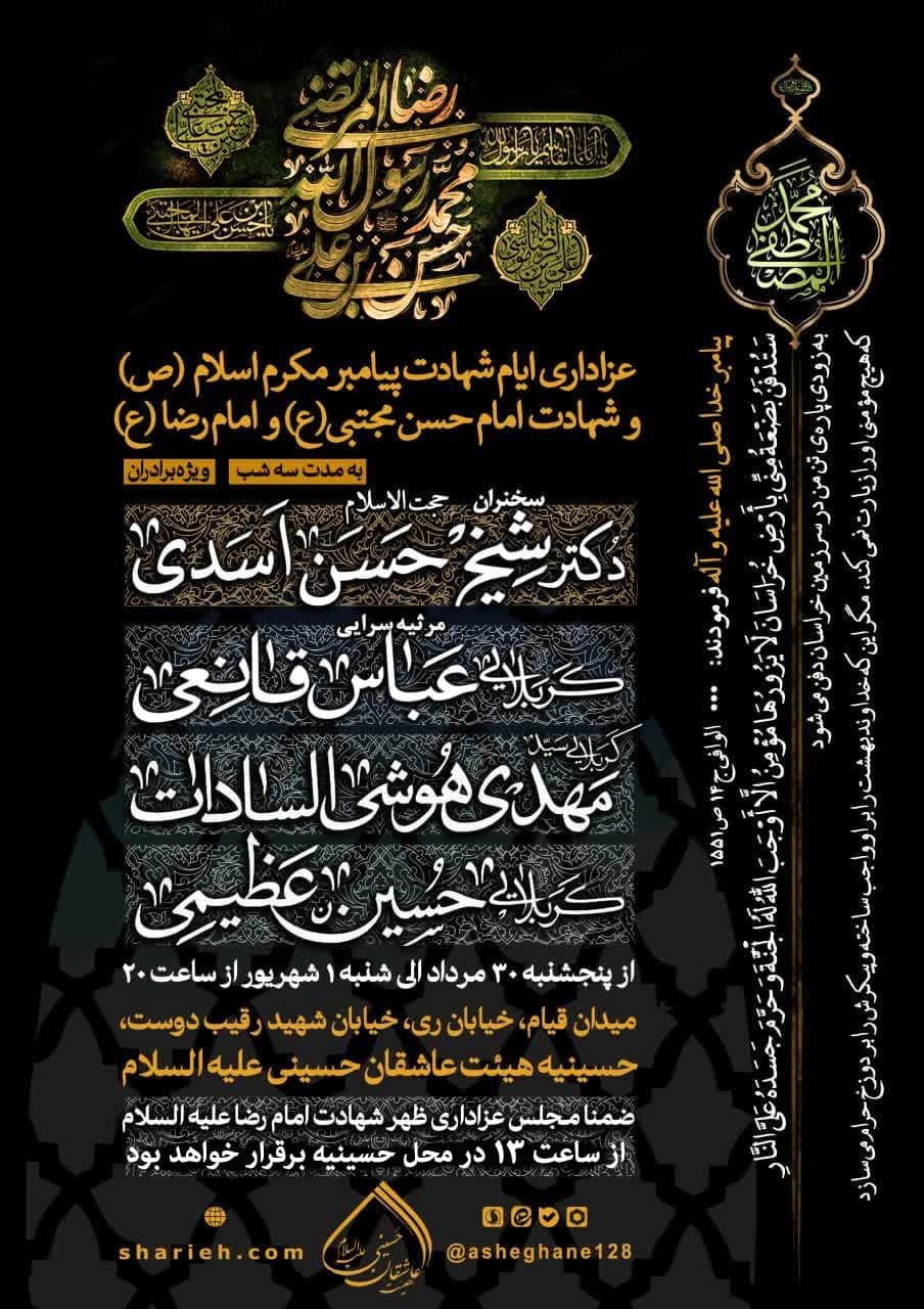 مراسم‌ عزاداری ایام شهادت پیامبر گرامی اسلام (ص) و شهادت امام حسن مجتبی علیه السلام و شهادت امام رضا علیه السلام به مدت سه شب با سخنرانی حجت الاسلام دکتر شیخ حسن اسدی و مرثیه سرایی توسط کربلایی عباس قانعی،  کربلایی سید مهدی هوشی السادات و کربلایی حسین عظیمی از پنجشنبه 30 مرداد  الی شنبه 1 تیر ماه سال 1404 در حسینیه هیئت عاشقان حسینی علیه السلام برگزار می‌شود.