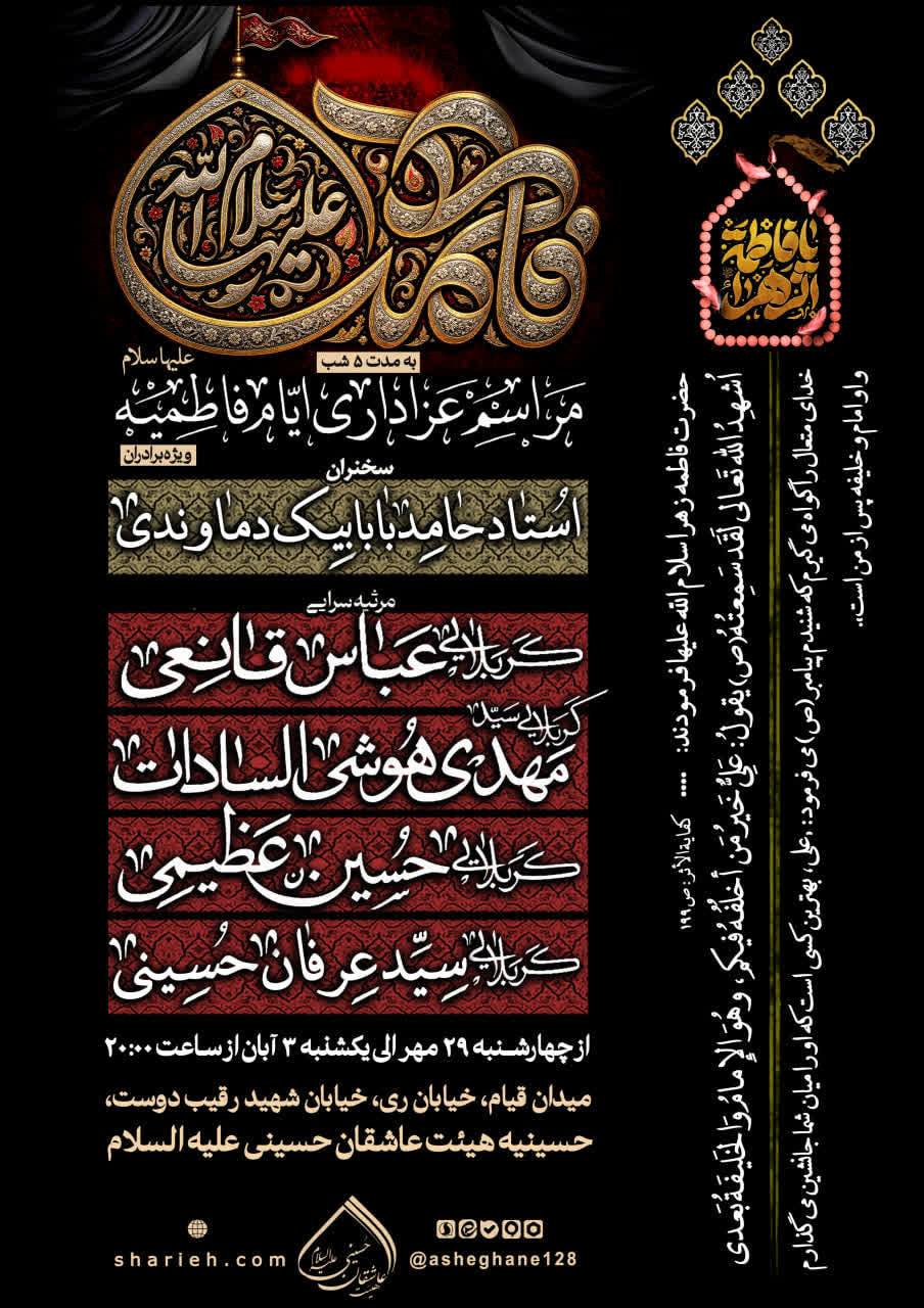5 شب محفل عزاداری ایام فاطمیه اول با سخنرانی استاد حامد بابابیک دماوندی و مرثیه سرایی توسط کربلایی عباس قانعی، کربلایی سید مهدی هوشی السادات، کربلایی حسین عظیمی و کربلایی سید عرفان حسینی از تاریخ چهارشنبه 29 مهر ماه الی یکشنبه 3 آبان ماه سال 1405 در هیئت عاشقان حسینی علیه السلام برگزار می&zwnj;شود.