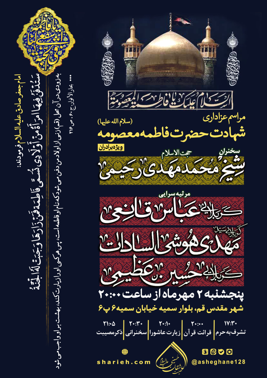 محفل عزاداری شهادت حضرت فاطمه معصومه سلام الله علیها در شهر مقدس قم و در جوار بارگاه ملکوتی حضرت با سخنرانی حجت الاسلام شیخ محمد مهدی رحیمی و مرثیه سرایی توسط کربلایی عباس قانعی، کربلایی سید مهدی هوشی السادات و کربلایی حسین عظیمی در بلوار سمیه، خیابان سمیه 6 در تاریخ پنجشنبه 2 مهرماه برگزار می شود.